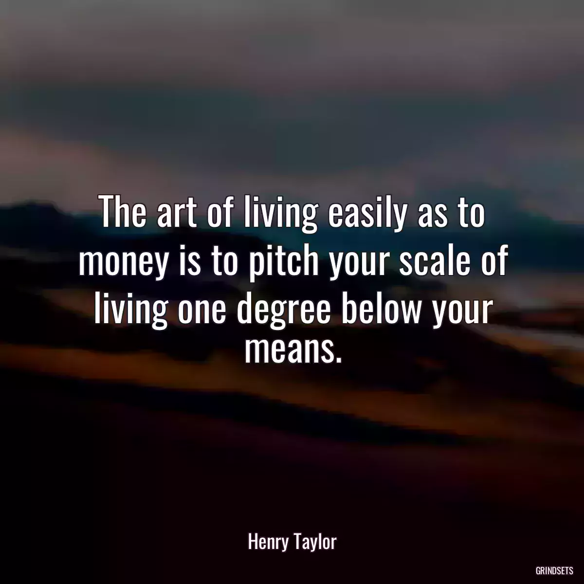 The art of living easily as to money is to pitch your scale of living one degree below your means.