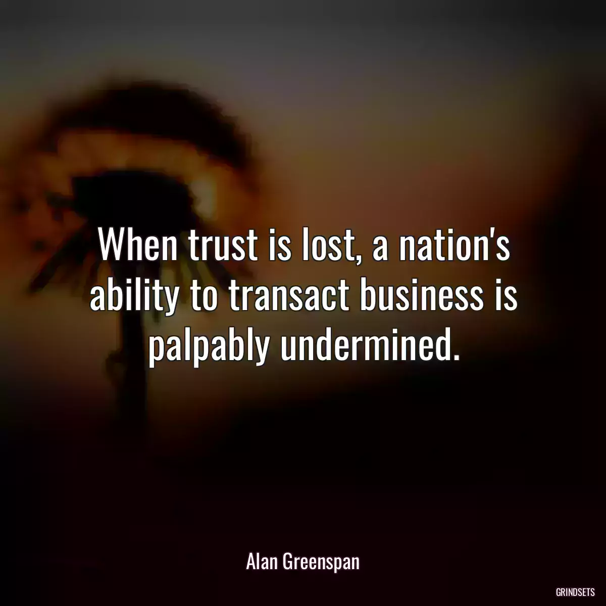 When trust is lost, a nation\'s ability to transact business is palpably undermined.