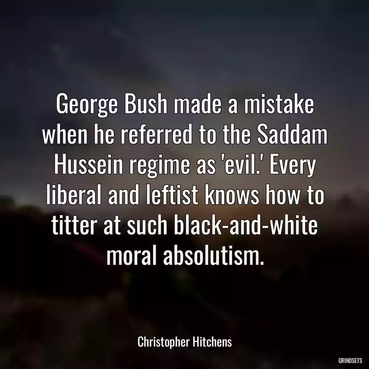 George Bush made a mistake when he referred to the Saddam Hussein regime as \'evil.\' Every liberal and leftist knows how to titter at such black-and-white moral absolutism.