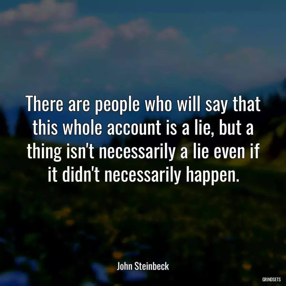 There are people who will say that this whole account is a lie, but a thing isn\'t necessarily a lie even if it didn\'t necessarily happen.