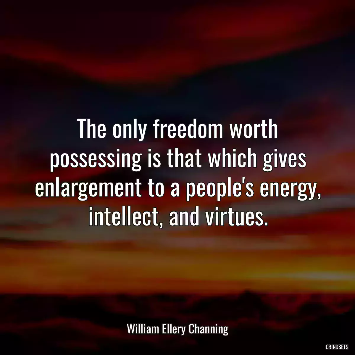 The only freedom worth possessing is that which gives enlargement to a people\'s energy, intellect, and virtues.