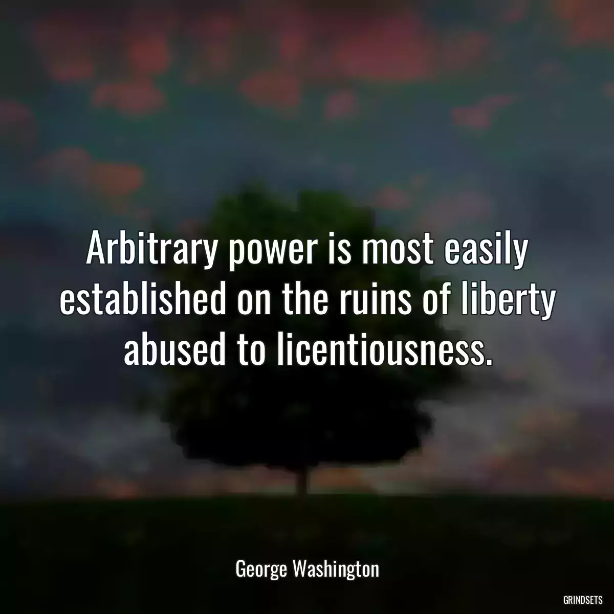 Arbitrary power is most easily established on the ruins of liberty abused to licentiousness.