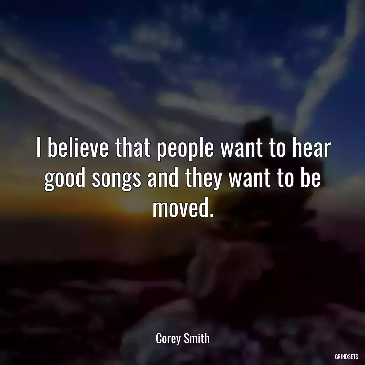 I believe that people want to hear good songs and they want to be moved.