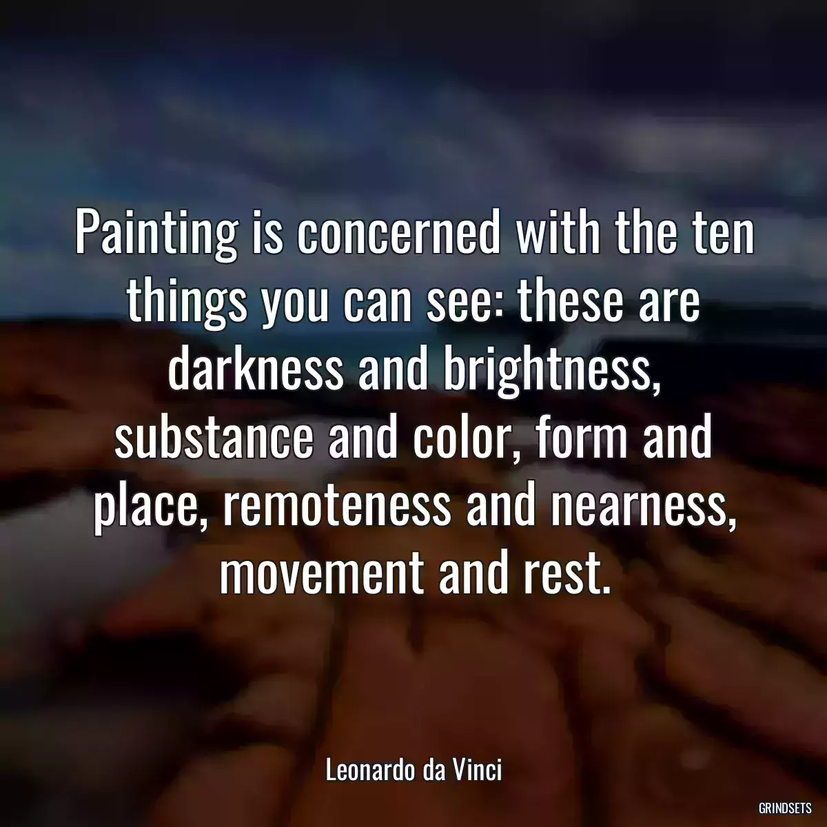 Painting is concerned with the ten things you can see: these are darkness and brightness, substance and color, form and place, remoteness and nearness, movement and rest.