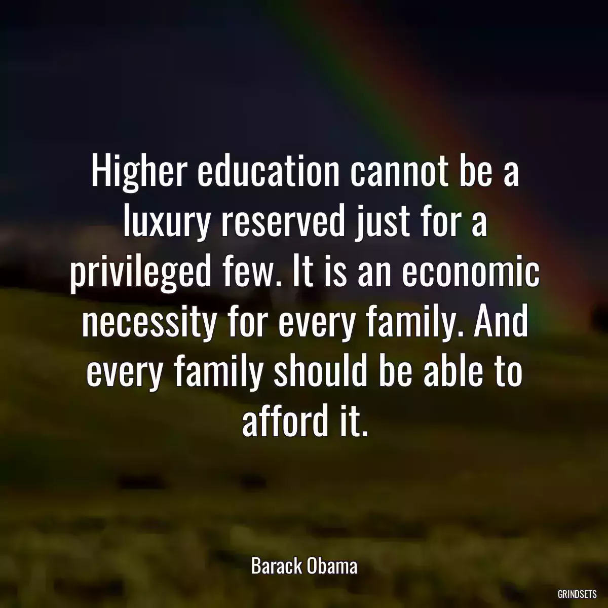 Higher education cannot be a luxury reserved just for a privileged few. It is an economic necessity for every family. And every family should be able to afford it.