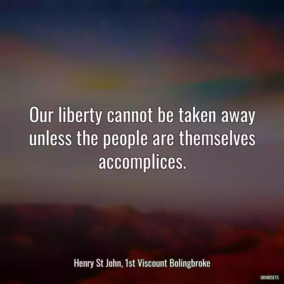 Our liberty cannot be taken away unless the people are themselves accomplices.