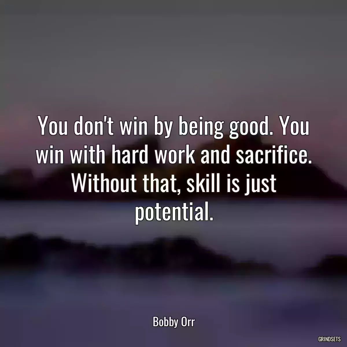 You don\'t win by being good. You win with hard work and sacrifice. Without that, skill is just potential.