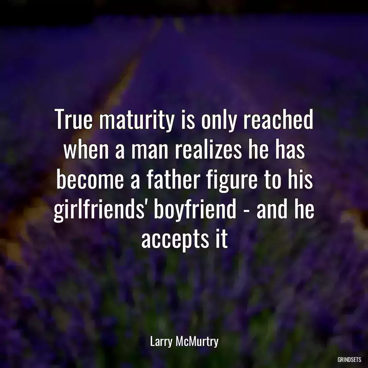 True maturity is only reached when a man realizes he has become a father figure to his girlfriends\' boyfriend - and he accepts it