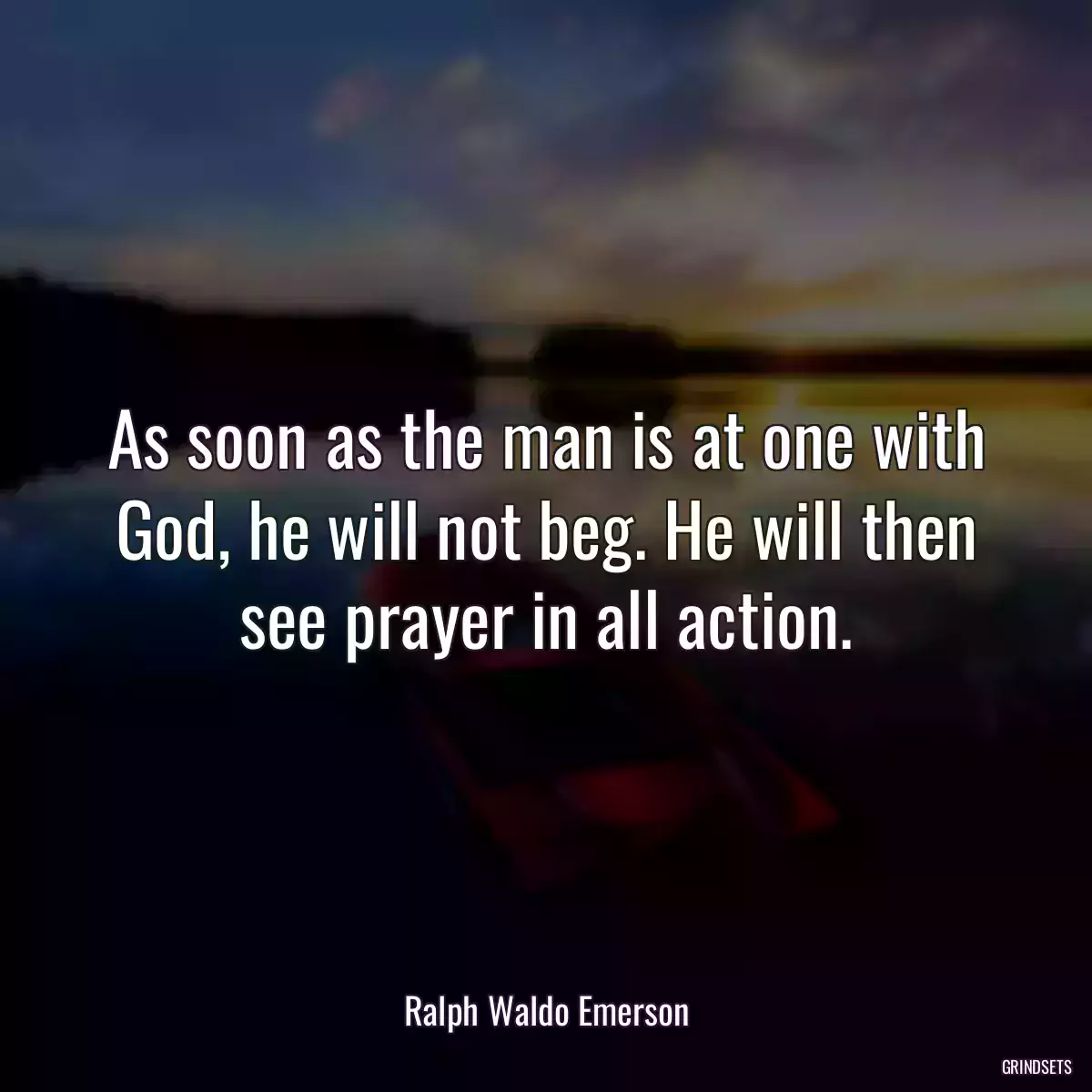 As soon as the man is at one with God, he will not beg. He will then see prayer in all action.