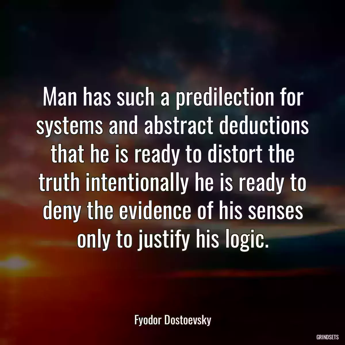 Man has such a predilection for systems and abstract deductions that he is ready to distort the truth intentionally he is ready to deny the evidence of his senses only to justify his logic.