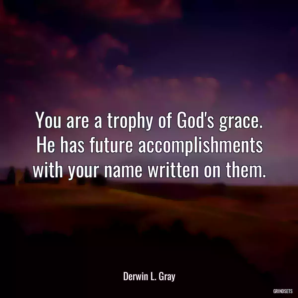 You are a trophy of God\'s grace. He has future accomplishments with your name written on them.