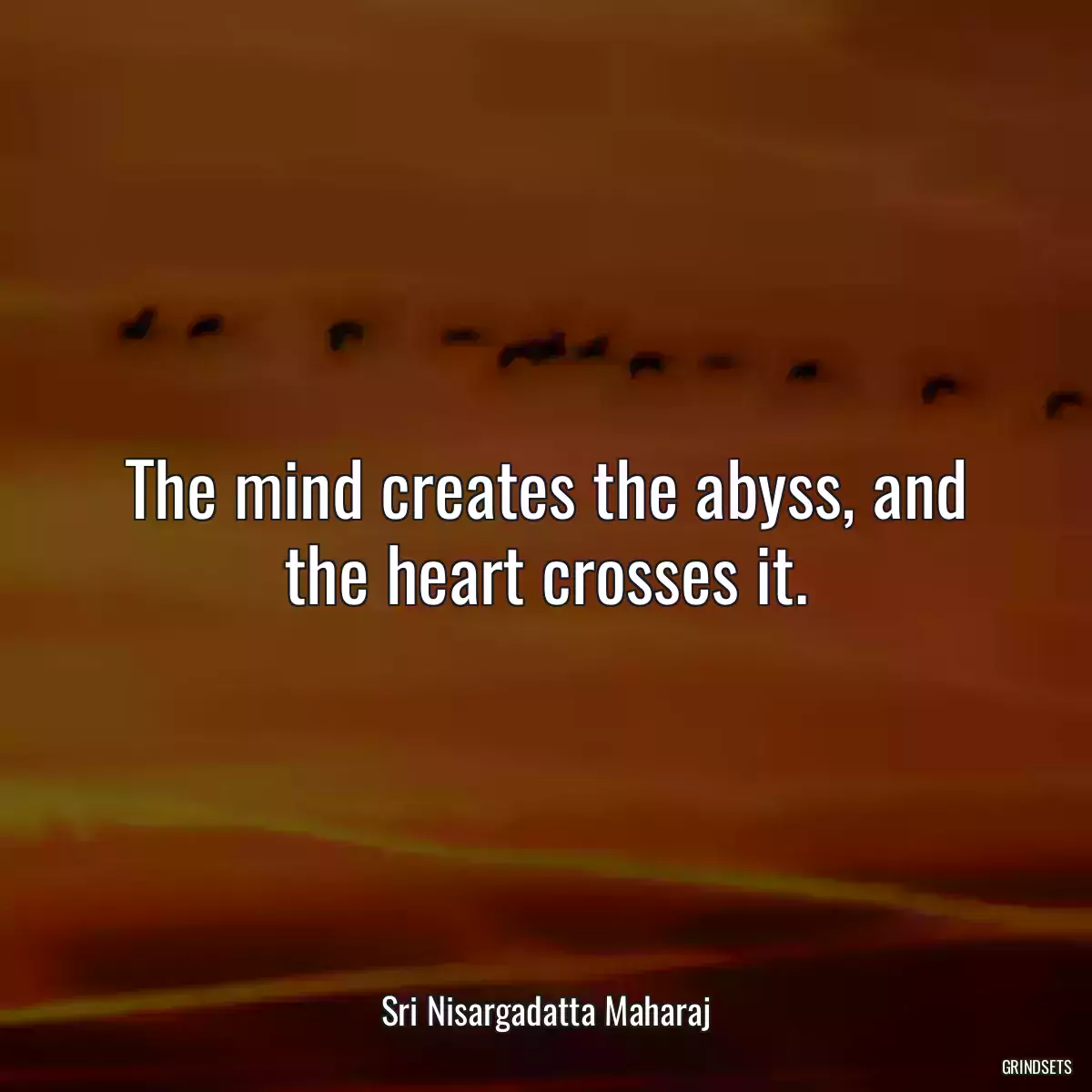 The mind creates the abyss, and the heart crosses it.