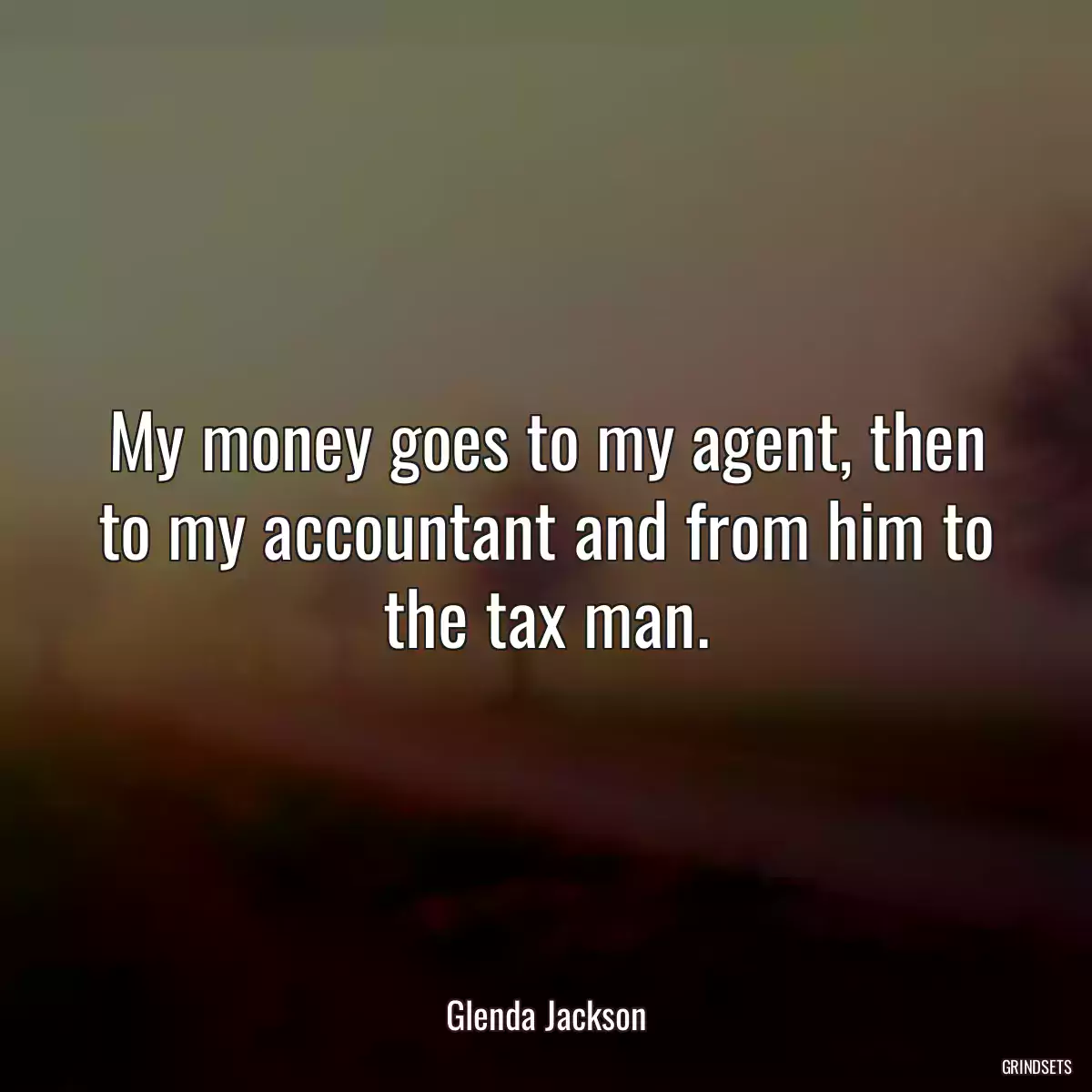 My money goes to my agent, then to my accountant and from him to the tax man.