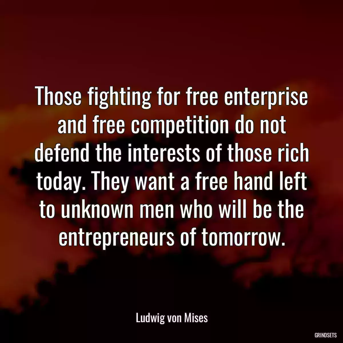 Those fighting for free enterprise and free competition do not defend the interests of those rich today. They want a free hand left to unknown men who will be the entrepreneurs of tomorrow.