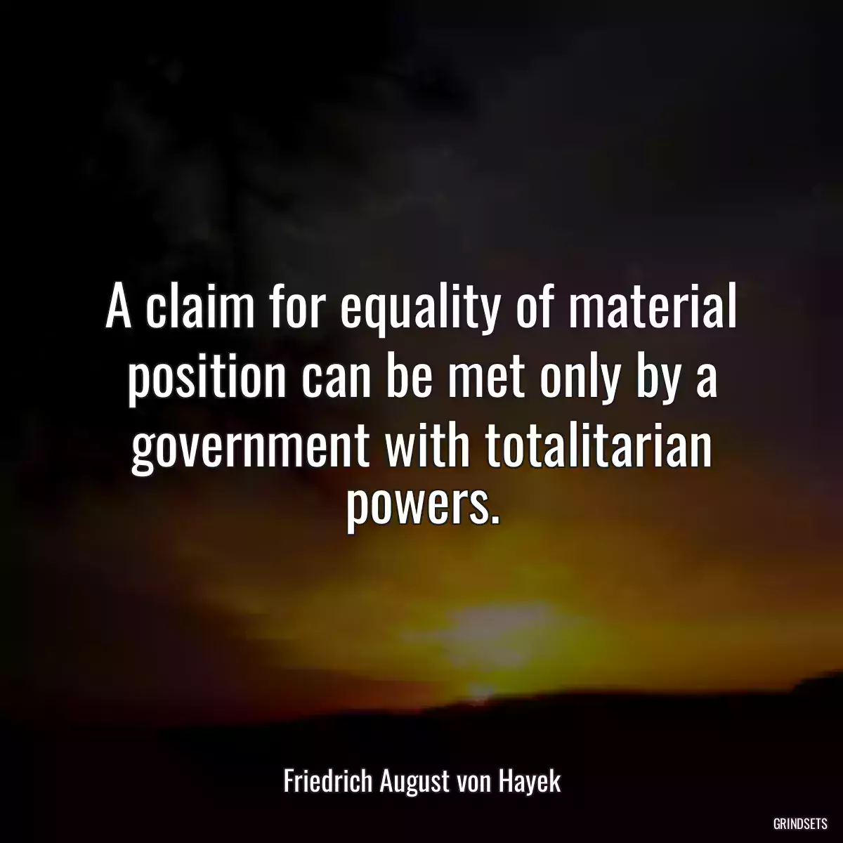 A claim for equality of material position can be met only by a government with totalitarian powers.