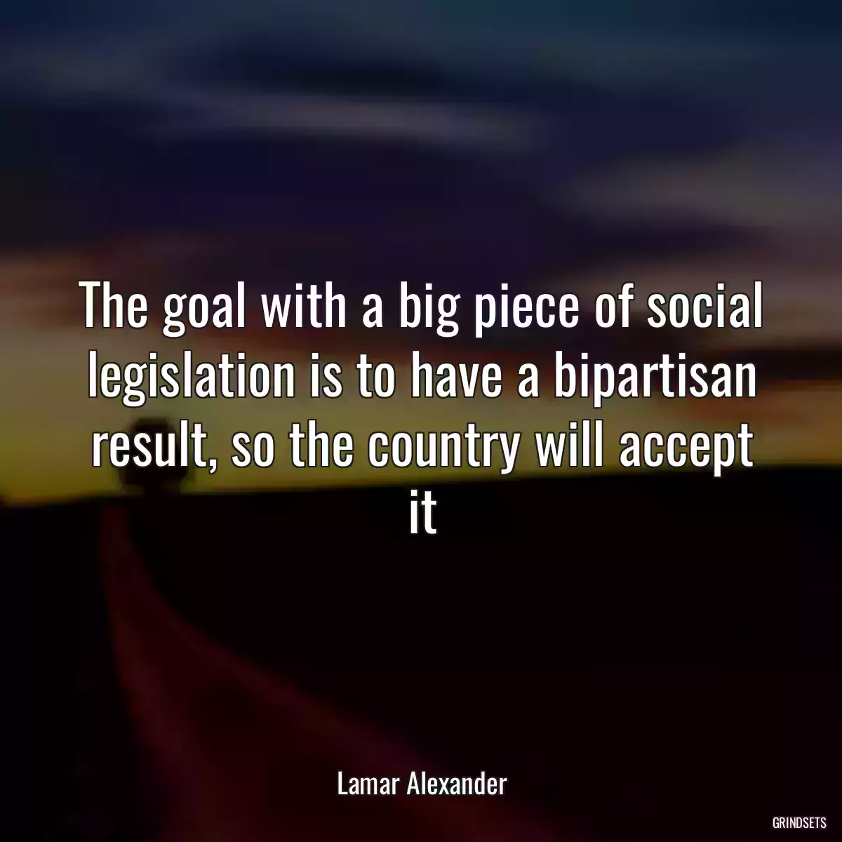 The goal with a big piece of social legislation is to have a bipartisan result, so the country will accept it