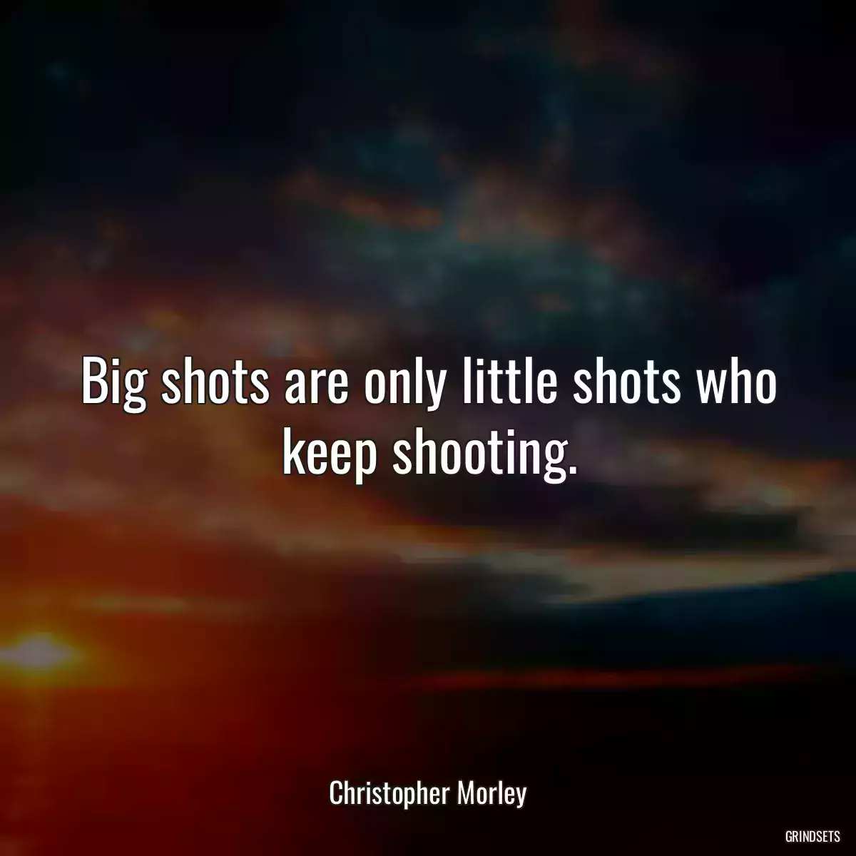 Big shots are only little shots who keep shooting.