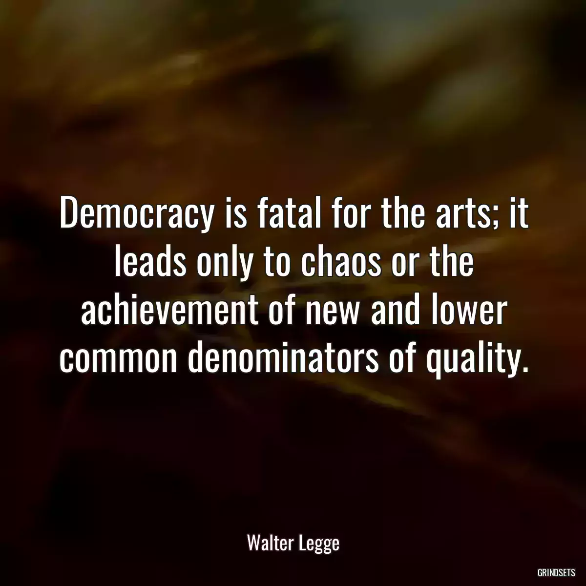 Democracy is fatal for the arts; it leads only to chaos or the achievement of new and lower common denominators of quality.