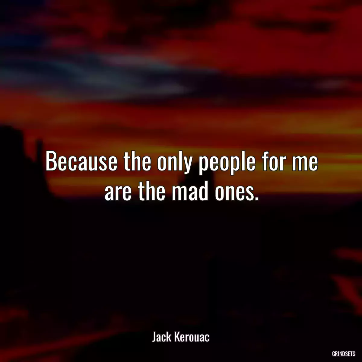 Because the only people for me are the mad ones.