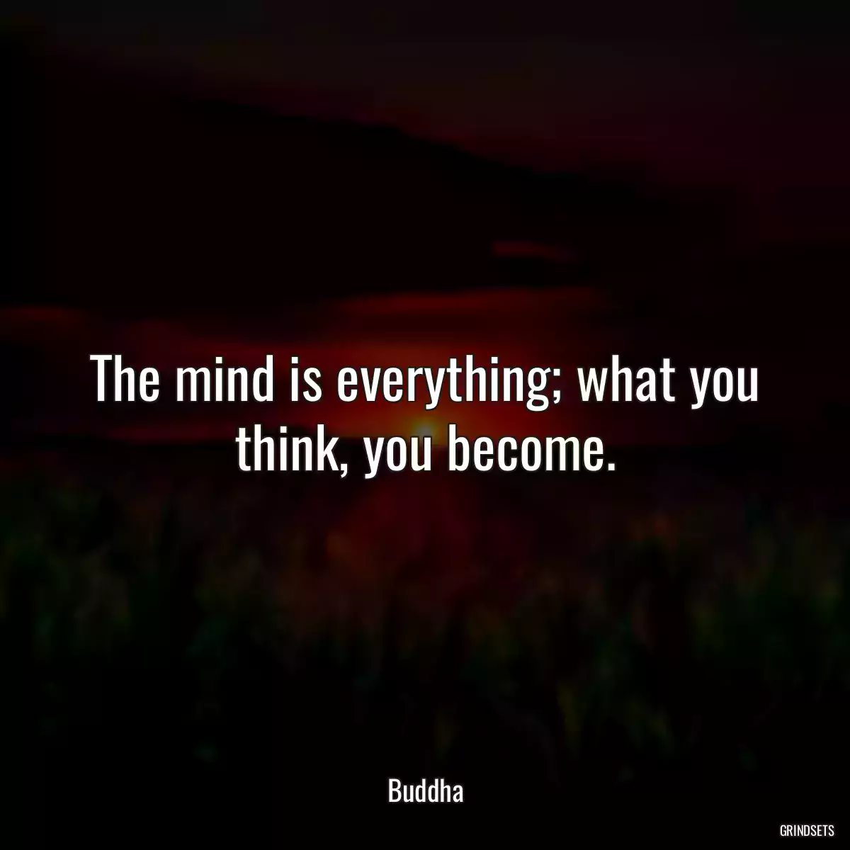 The mind is everything; what you think, you become.