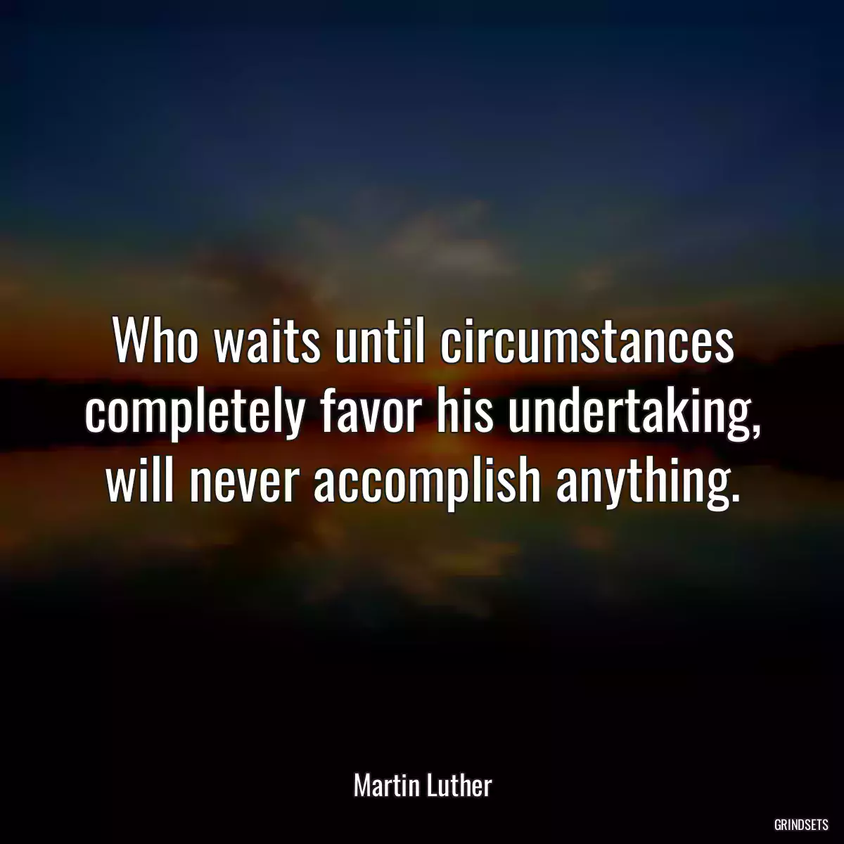 Who waits until circumstances completely favor his undertaking, will never accomplish anything.