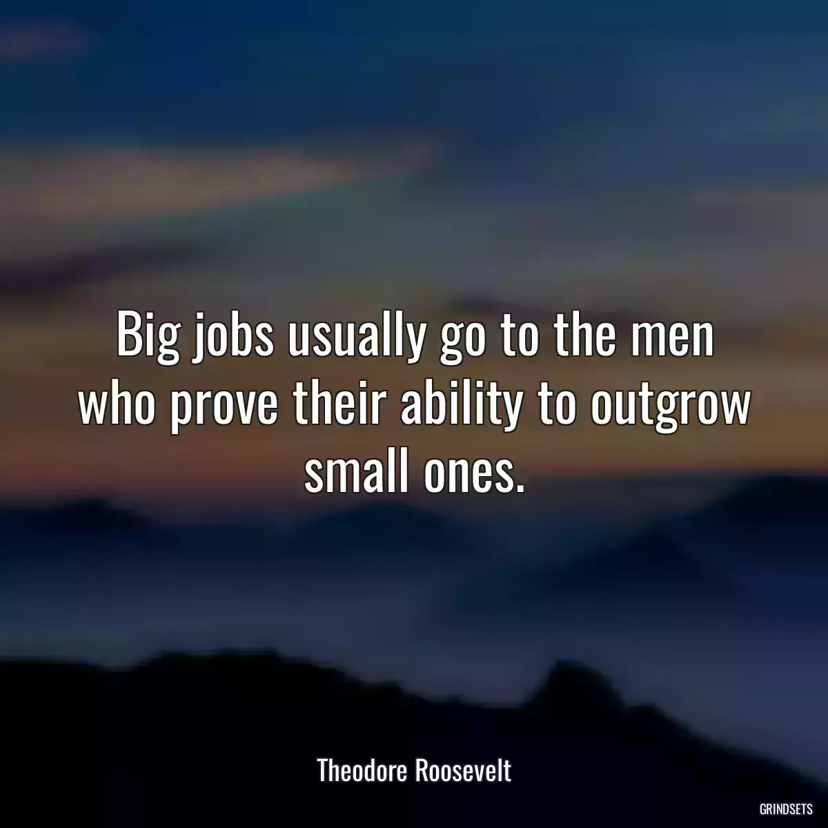 Big jobs usually go to the men who prove their ability to outgrow small ones.