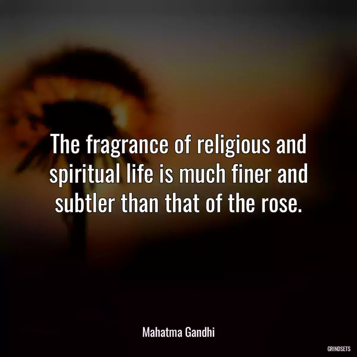 The fragrance of religious and spiritual life is much finer and subtler than that of the rose.