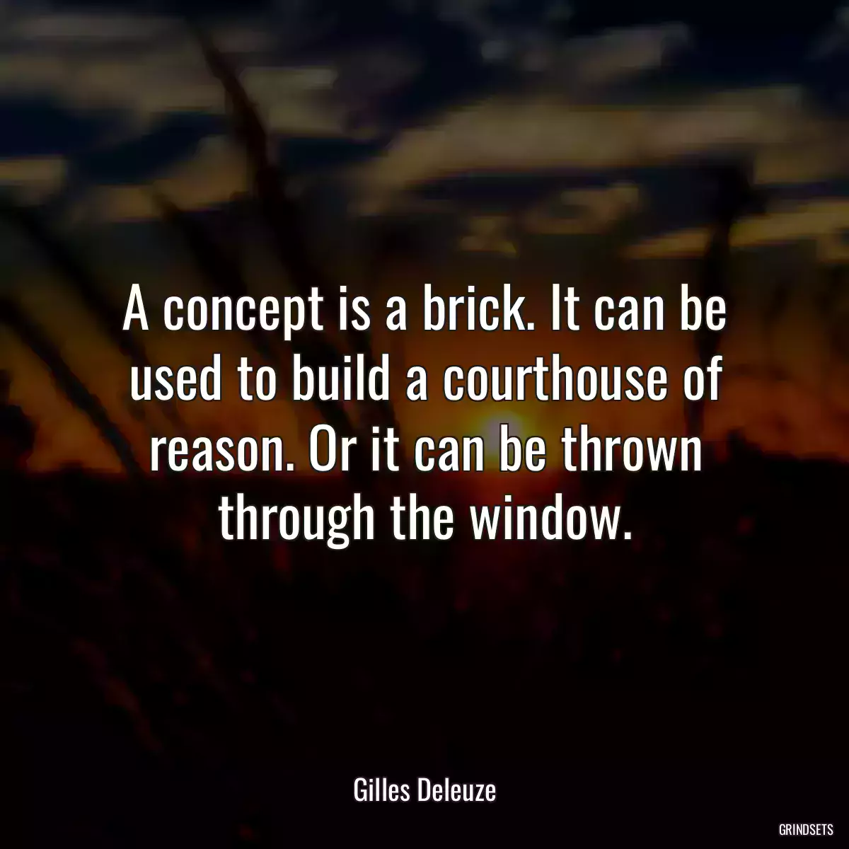 A concept is a brick. It can be used to build a courthouse of reason. Or it can be thrown through the window.