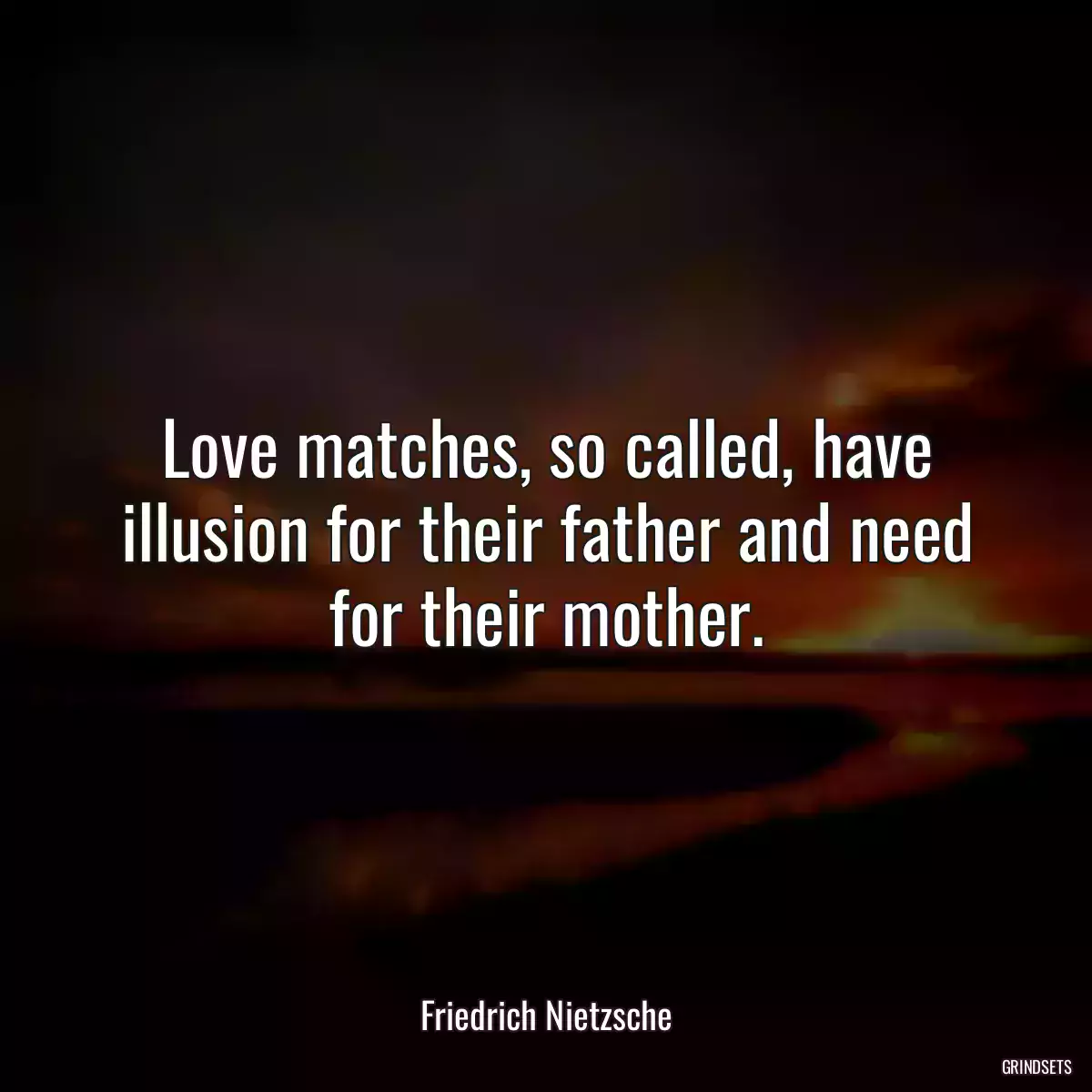 Love matches, so called, have illusion for their father and need for their mother.