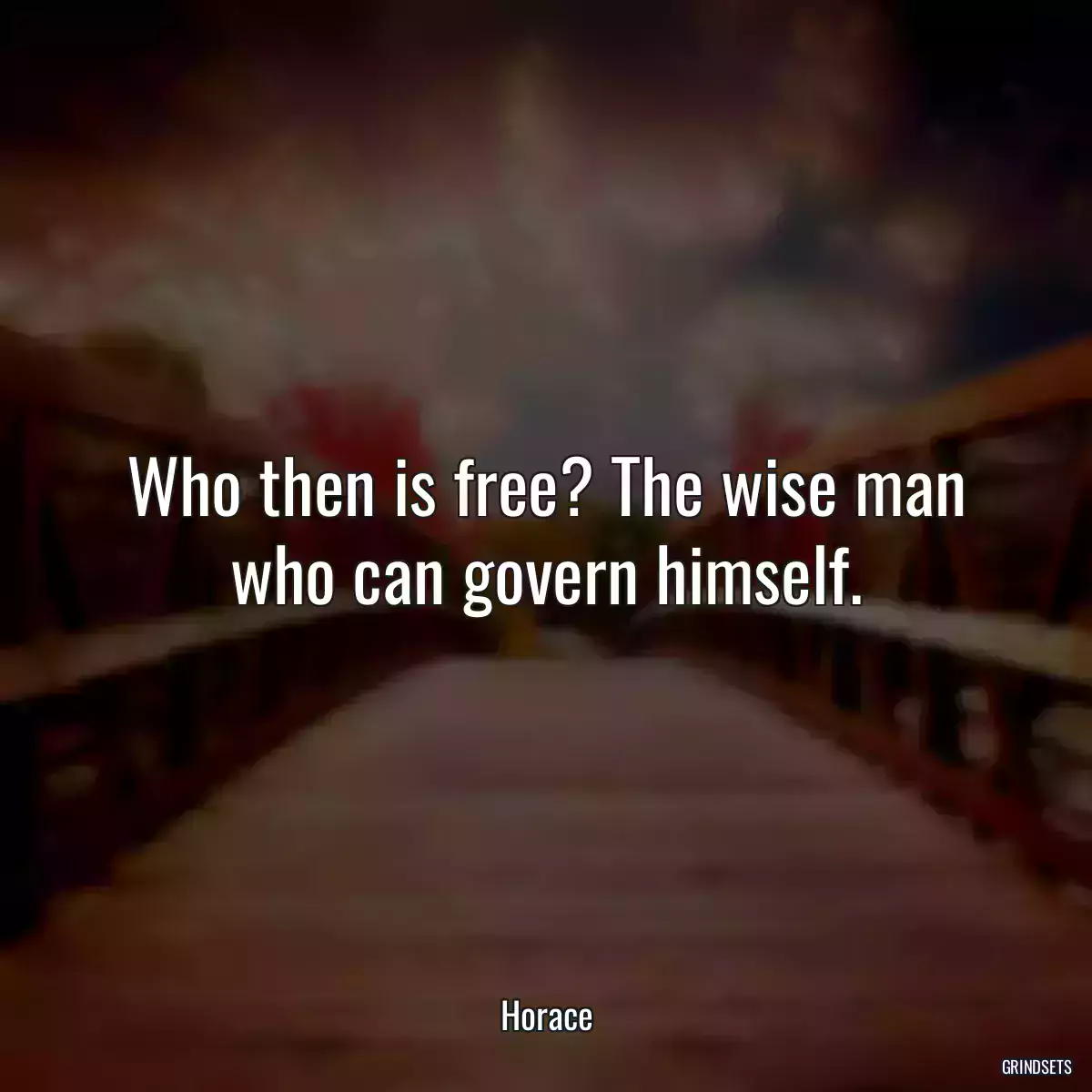 Who then is free? The wise man who can govern himself.