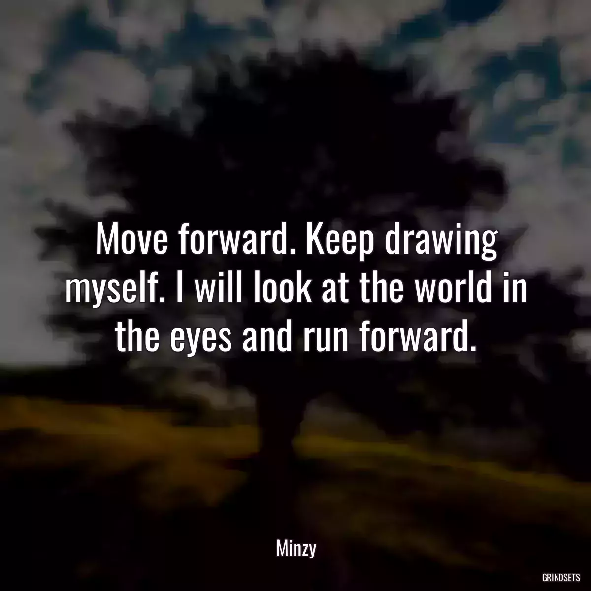 Move forward. Keep drawing myself. I will look at the world in the eyes and run forward.