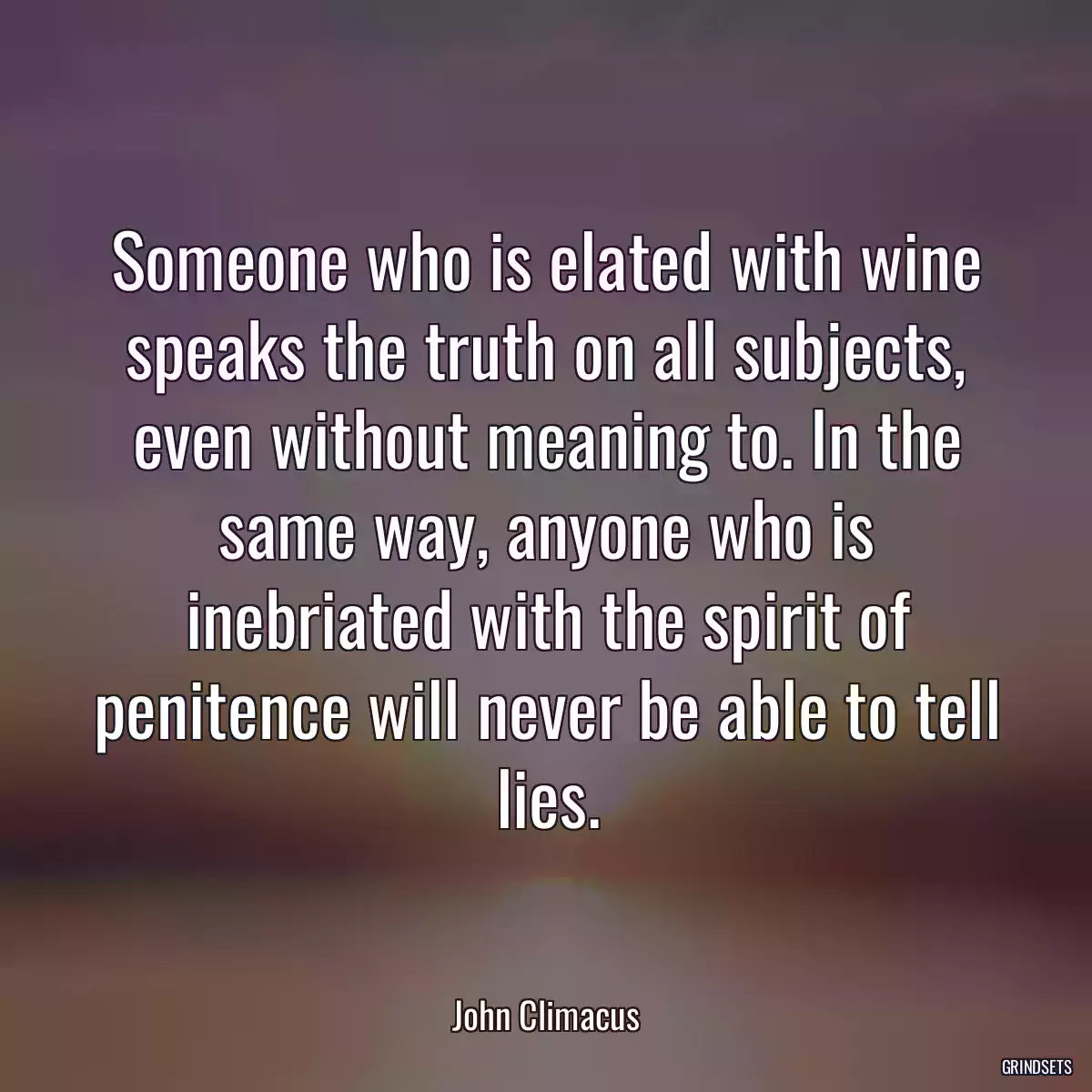 Someone who is elated with wine speaks the truth on all subjects, even without meaning to. In the same way, anyone who is inebriated with the spirit of penitence will never be able to tell lies.