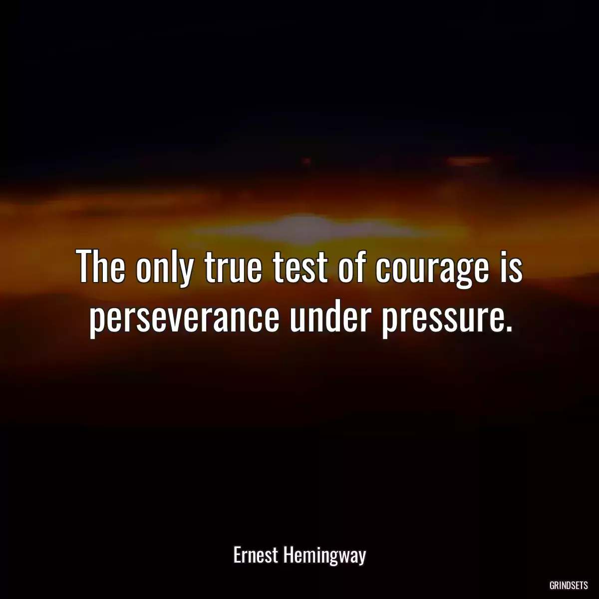 The only true test of courage is perseverance under pressure.