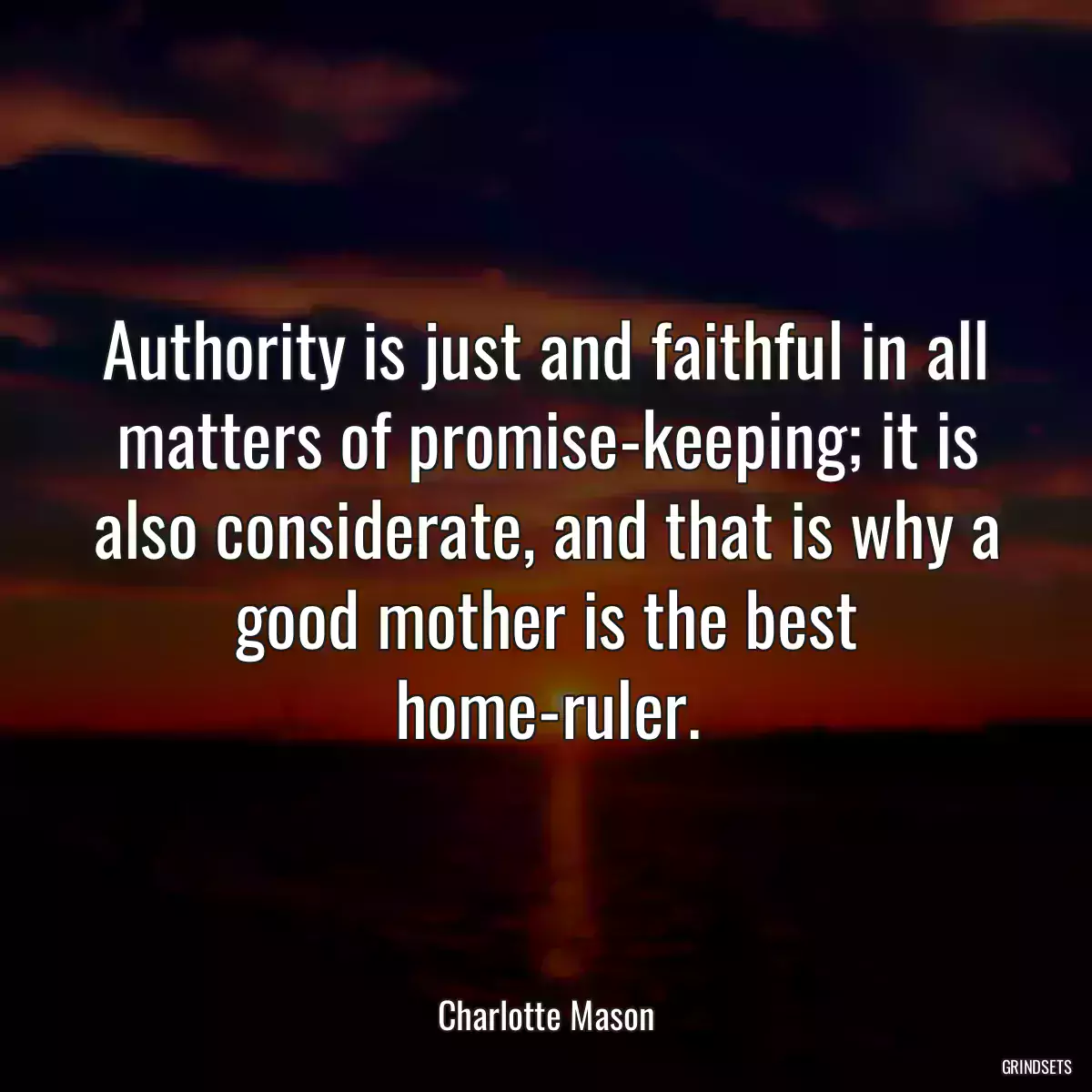 Authority is just and faithful in all matters of promise-keeping; it is also considerate, and that is why a good mother is the best home-ruler.