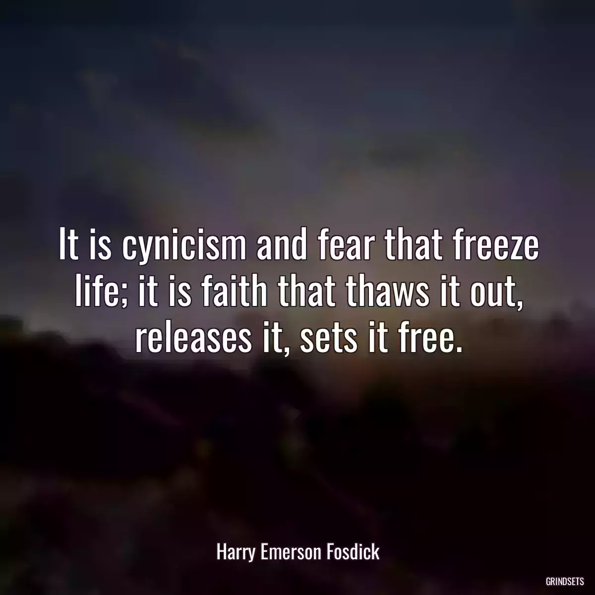 It is cynicism and fear that freeze life; it is faith that thaws it out, releases it, sets it free.