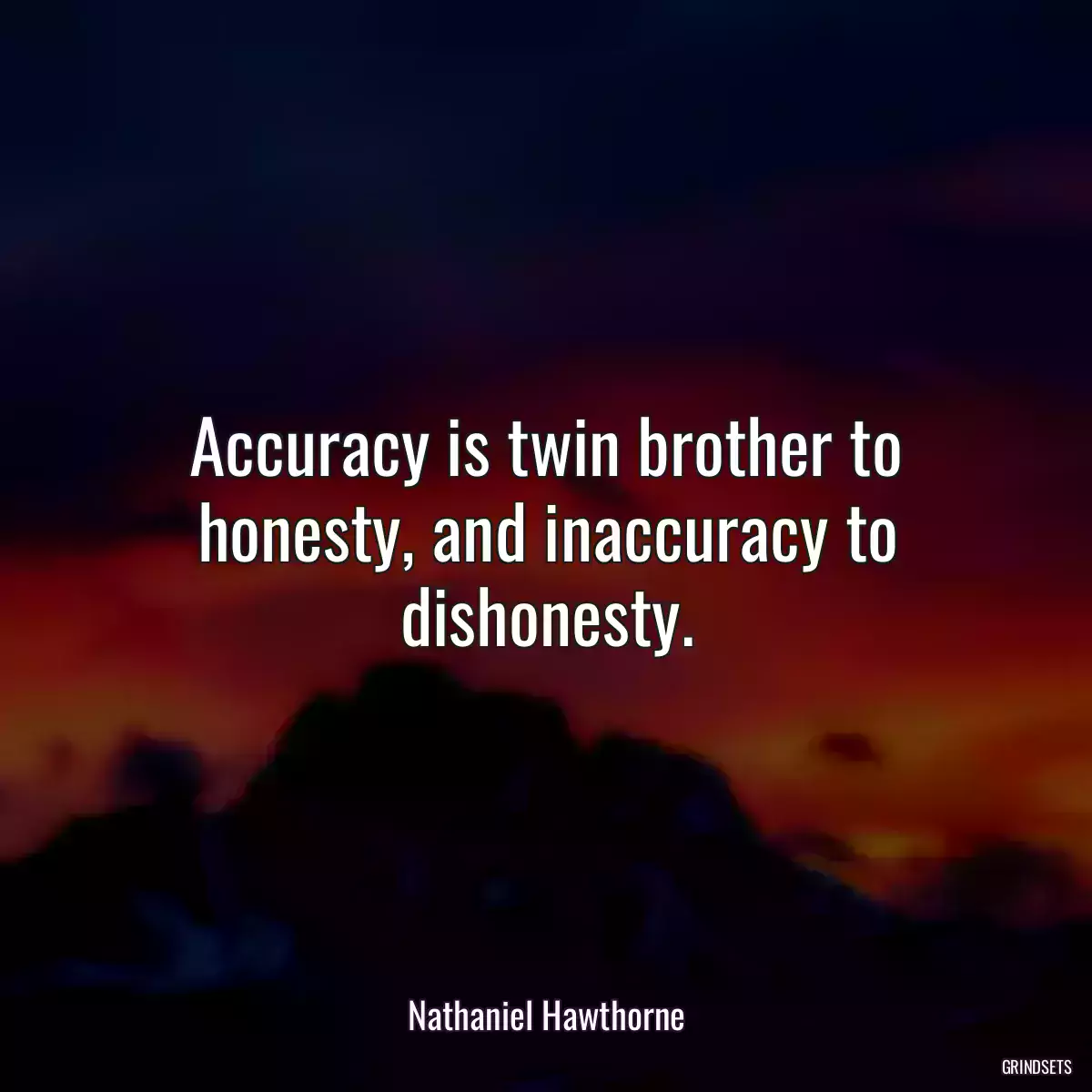 Accuracy is twin brother to honesty, and inaccuracy to dishonesty.