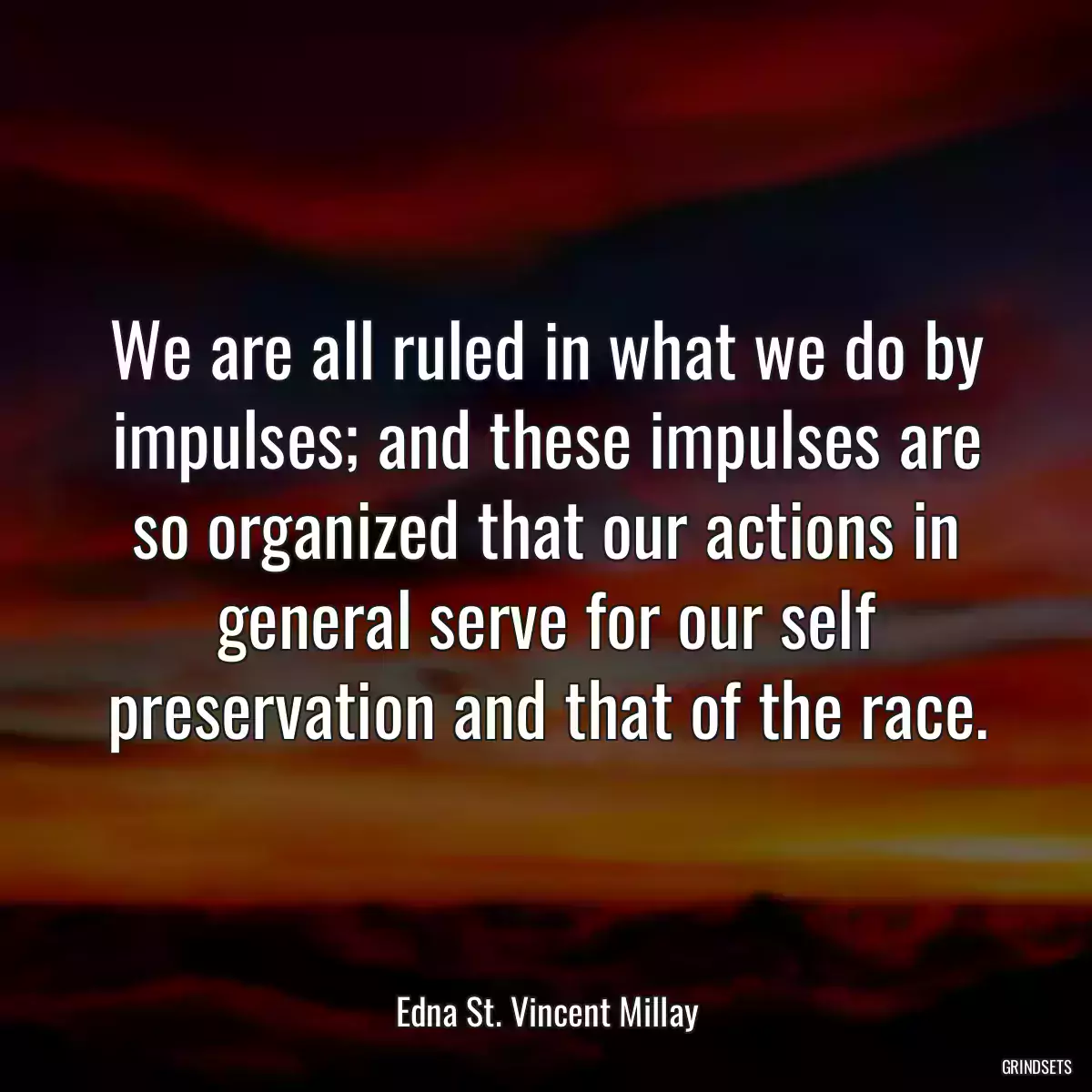 We are all ruled in what we do by impulses; and these impulses are so organized that our actions in general serve for our self preservation and that of the race.