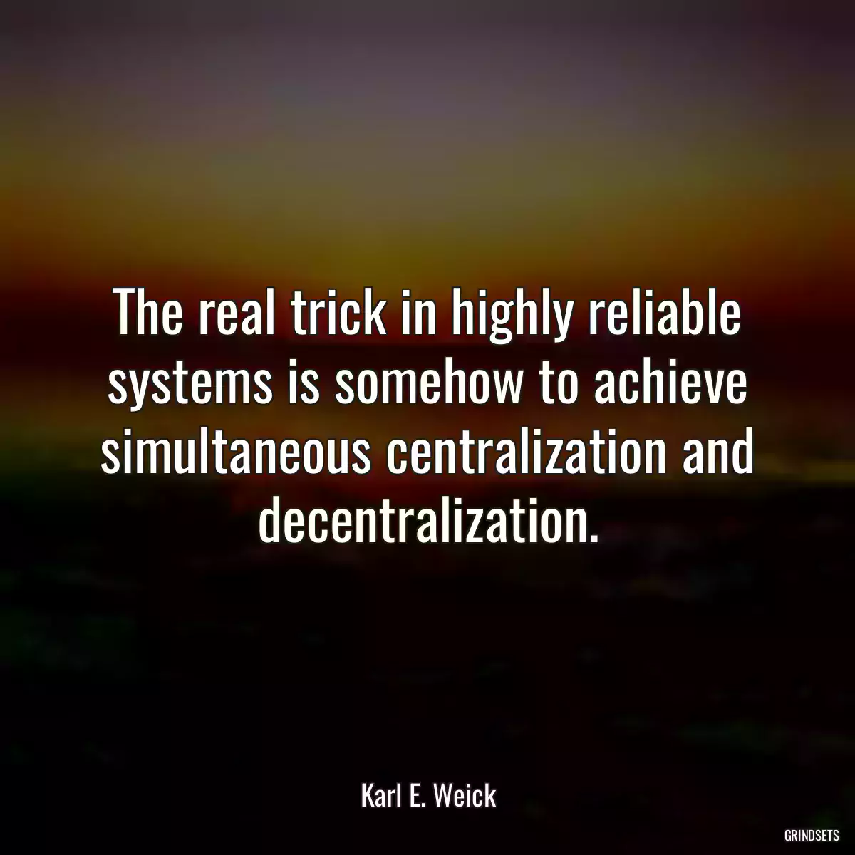 The real trick in highly reliable systems is somehow to achieve simultaneous centralization and decentralization.