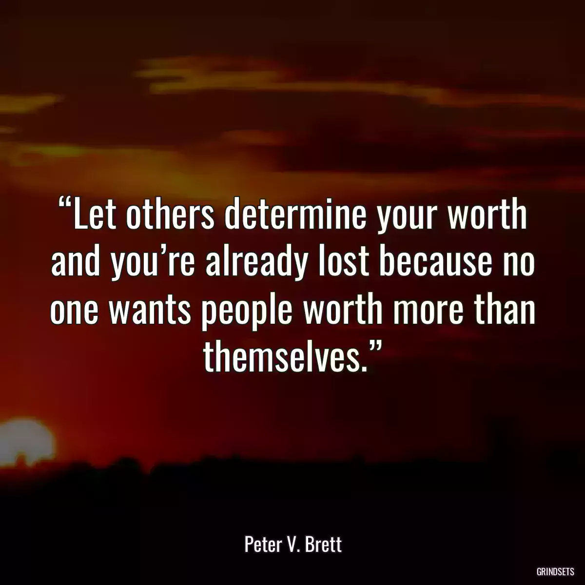 “Let others determine your worth and you’re already lost because no one wants people worth more than themselves.”