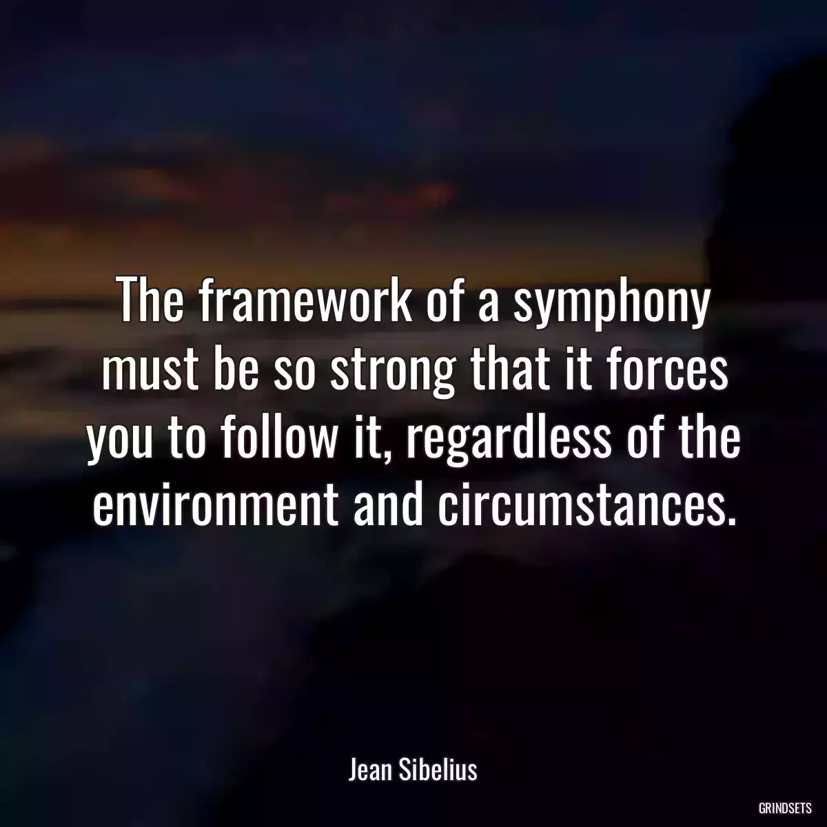 The framework of a symphony must be so strong that it forces you to follow it, regardless of the environment and circumstances.