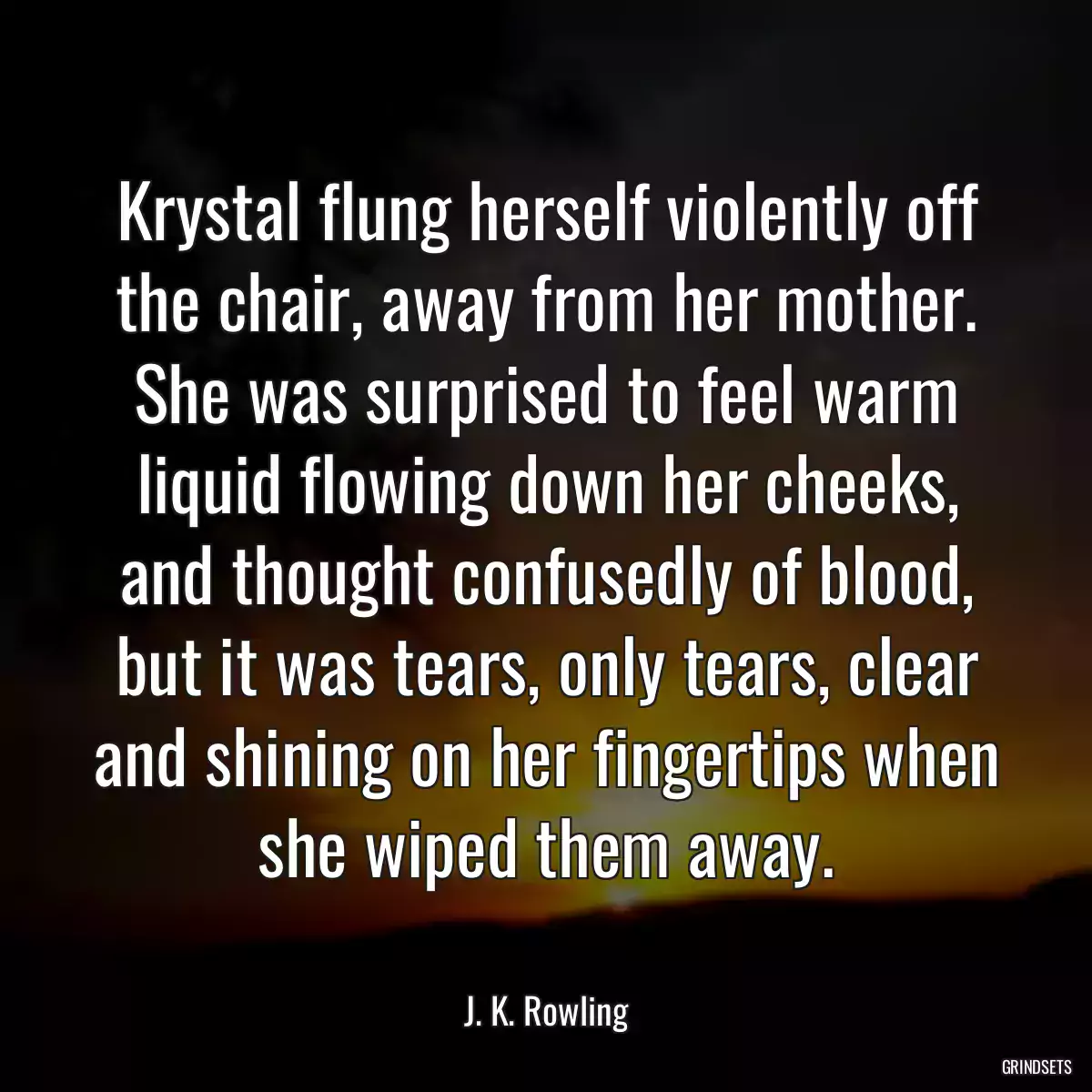 Krystal flung herself violently off the chair, away from her mother. She was surprised to feel warm liquid flowing down her cheeks, and thought confusedly of blood, but it was tears, only tears, clear and shining on her fingertips when she wiped them away.