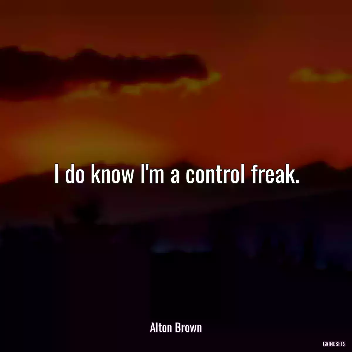 I do know I\'m a control freak.