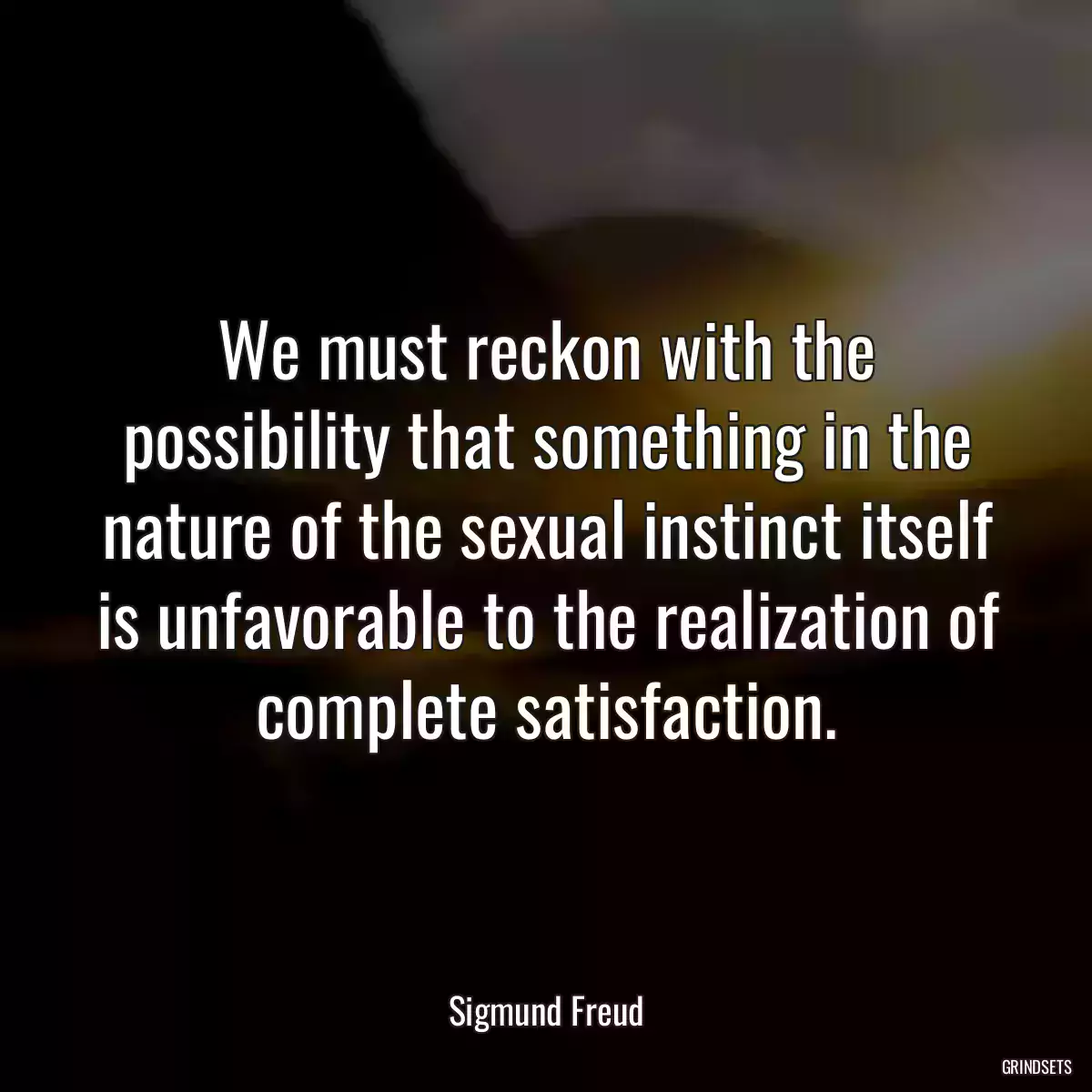 We must reckon with the possibility that something in the nature of the sexual instinct itself is unfavorable to the realization of complete satisfaction.