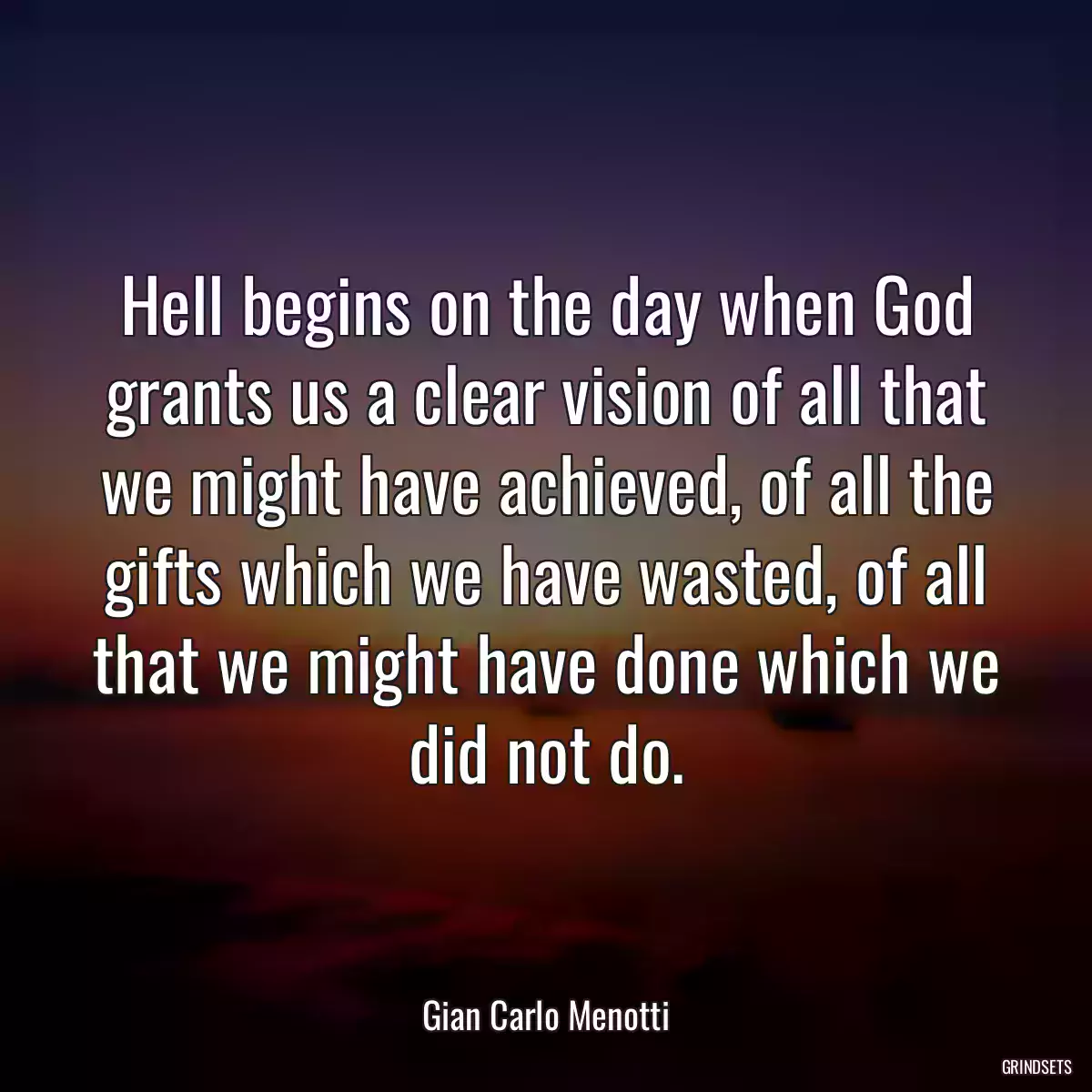 Hell begins on the day when God grants us a clear vision of all that we might have achieved, of all the gifts which we have wasted, of all that we might have done which we did not do.