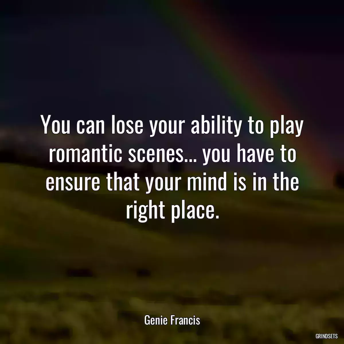 You can lose your ability to play romantic scenes... you have to ensure that your mind is in the right place.