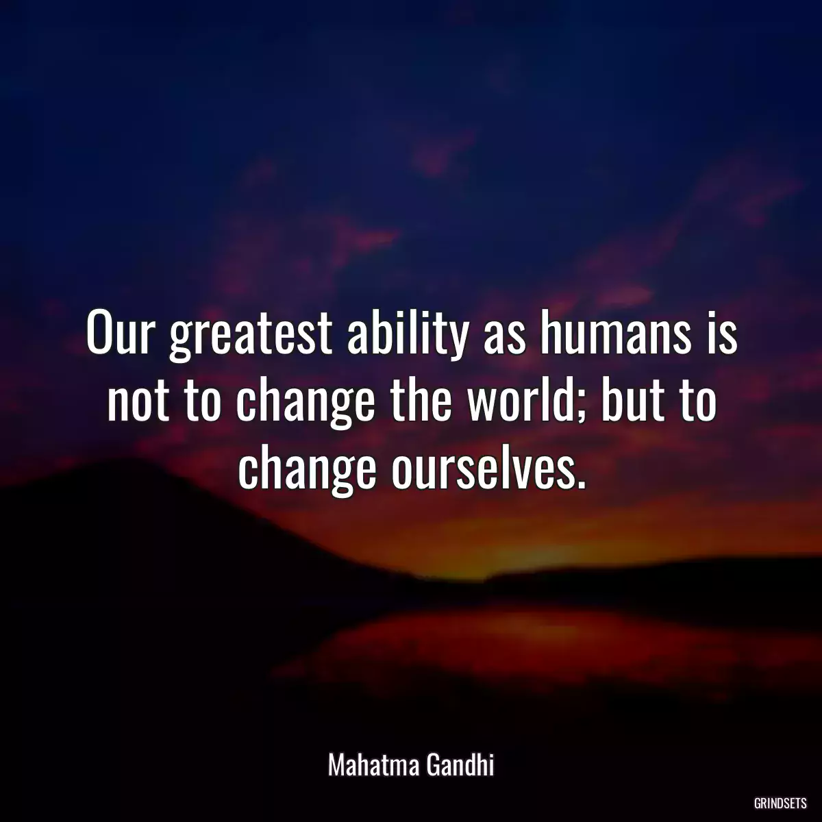 Our greatest ability as humans is not to change the world; but to change ourselves.