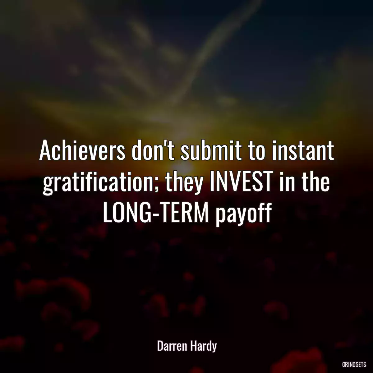 Achievers don\'t submit to instant gratification; they INVEST in the LONG-TERM payoff