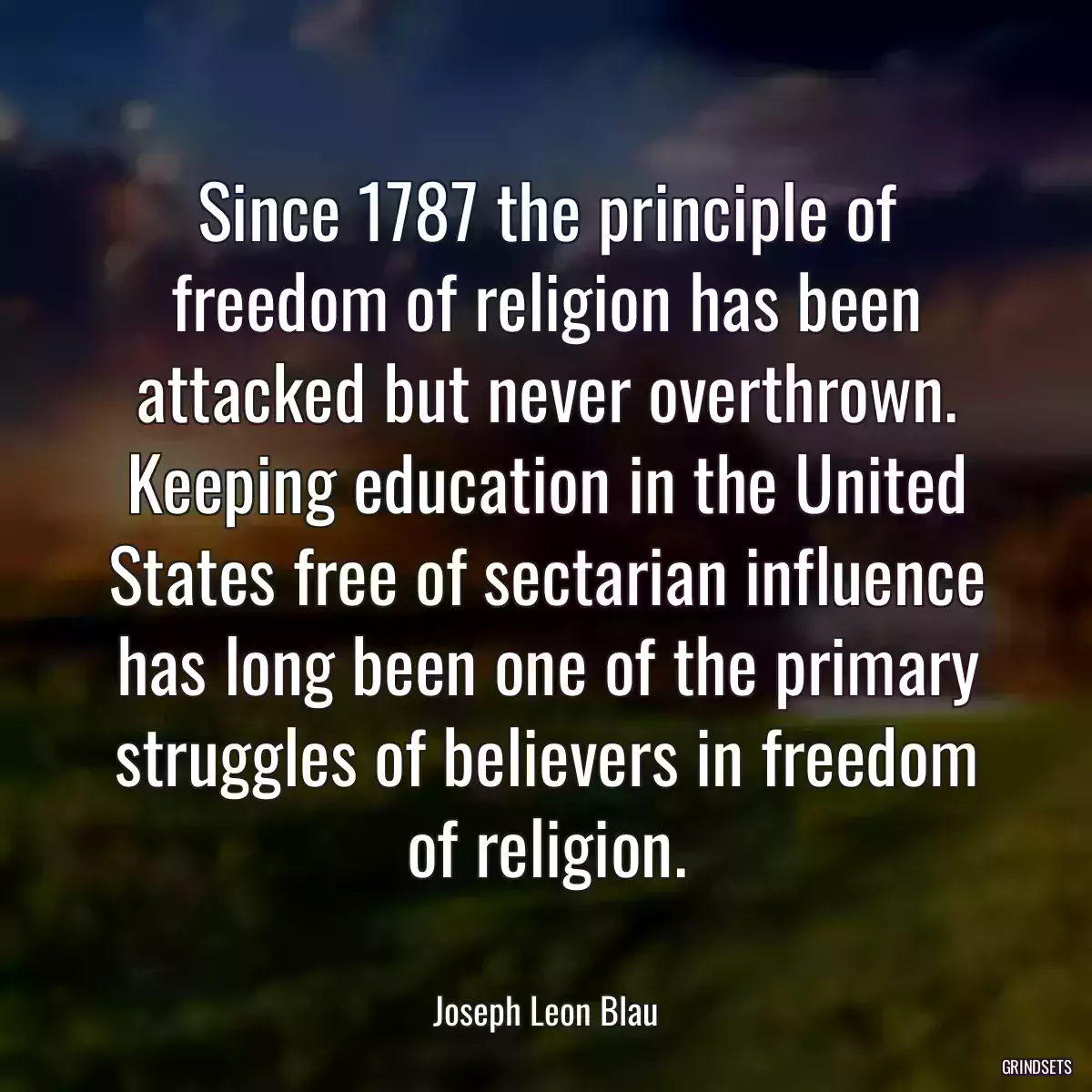 Since 1787 the principle of freedom of religion has been attacked but never overthrown. Keeping education in the United States free of sectarian influence has long been one of the primary struggles of believers in freedom of religion.