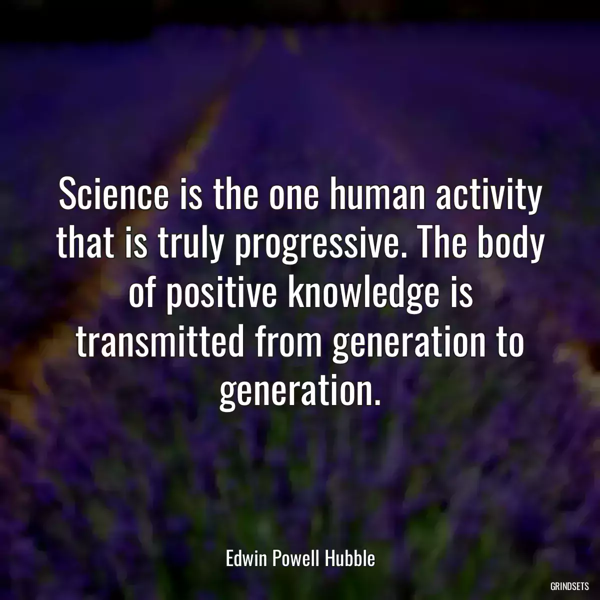 Science is the one human activity that is truly progressive. The body of positive knowledge is transmitted from generation to generation.