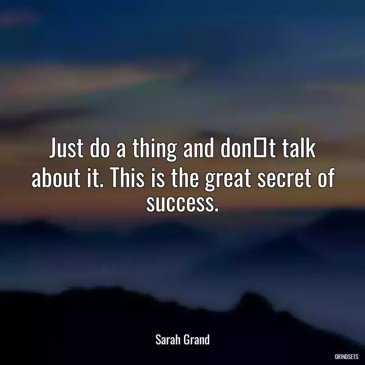 Just do a thing and dont talk about it. This is the great secret of success.